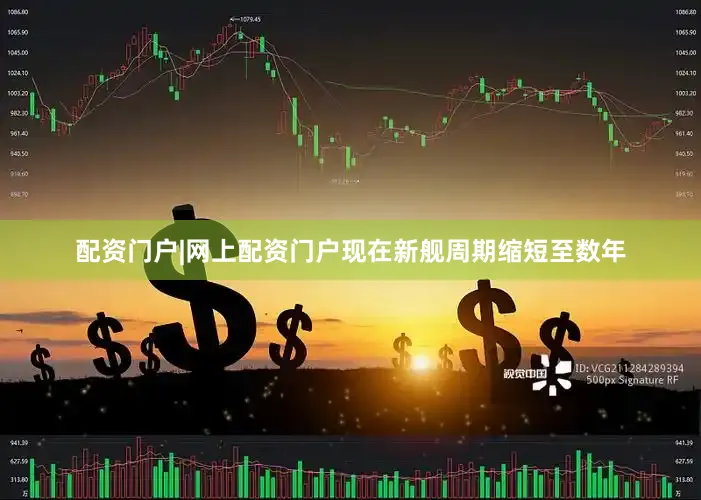 配资门户|网上配资门户现在新舰周期缩短至数年