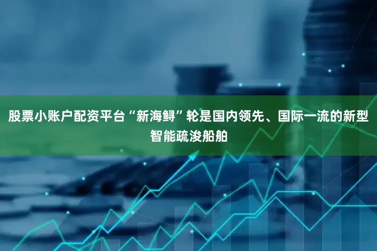 股票小账户配资平台“新海鲟”轮是国内领先、国际一流的新型智能疏浚船舶