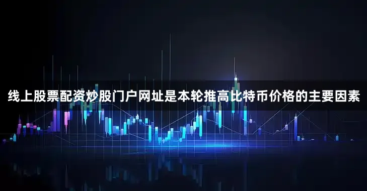线上股票配资炒股门户网址是本轮推高比特币价格的主要因素