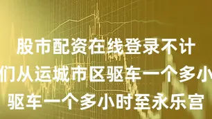 股市配资在线登录不计其数的人们从运城市区驱车一个多小时至永乐宫