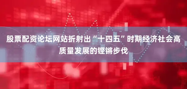 股票配资论坛网站折射出“十四五”时期经济社会高质量发展的铿锵步伐
