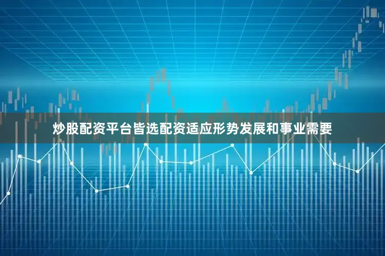 炒股配资平台皆选配资适应形势发展和事业需要
