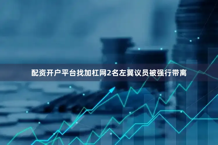 配资开户平台找加杠网2名左翼议员被强行带离
