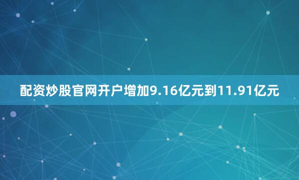 配资炒股官网开户增加9.16亿元到11.91亿元