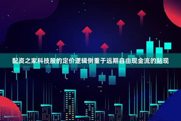配资之家科技股的定价逻辑侧重于远期自由现金流的贴现